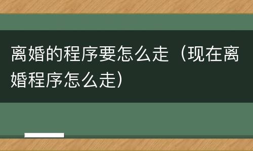 离婚的程序要怎么走（现在离婚程序怎么走）