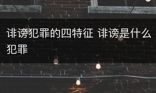 诽谤犯罪的四特征 诽谤是什么犯罪