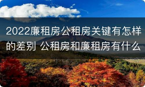 2022廉租房公租房关键有怎样的差别 公租房和廉租房有什么区别?2019年的