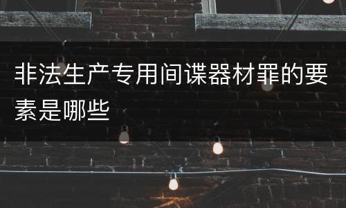 非法生产专用间谍器材罪的要素是哪些