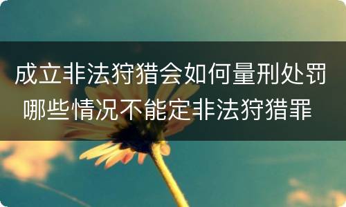 成立非法狩猎会如何量刑处罚 哪些情况不能定非法狩猎罪