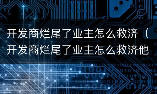 开发商烂尾了业主怎么救济（开发商烂尾了业主怎么救济他）