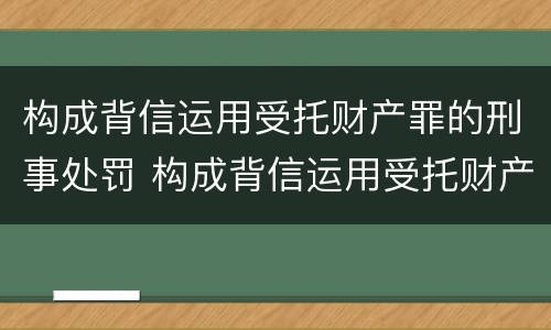 构成背信运用受托财产罪的刑事处罚 构成背信运用受托财产罪的立案标准是