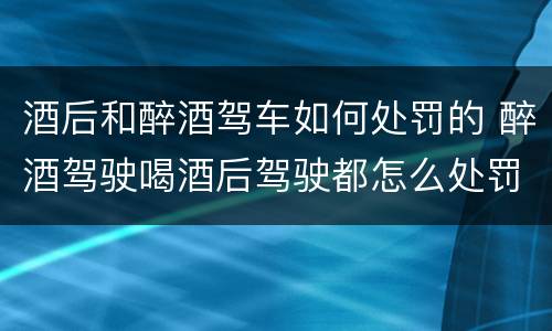 酒后和醉酒驾车如何处罚的 醉酒驾驶喝酒后驾驶都怎么处罚