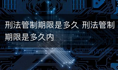 刑法管制期限是多久 刑法管制期限是多久内
