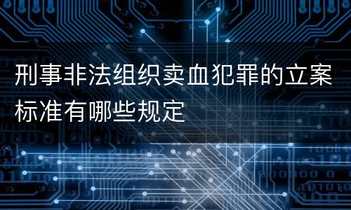 刑事非法组织卖血犯罪的立案标准有哪些规定