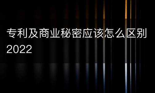 专利及商业秘密应该怎么区别2022