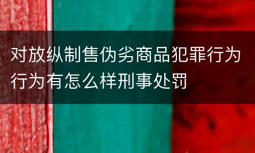 对放纵制售伪劣商品犯罪行为行为有怎么样刑事处罚