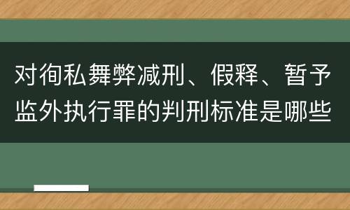 对徇私舞弊减刑、假释、暂予监外执行罪的判刑标准是哪些