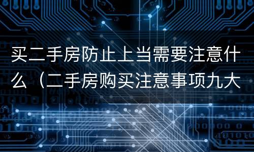 买二手房防止上当需要注意什么(二手房购买注意事项九大陷阱)