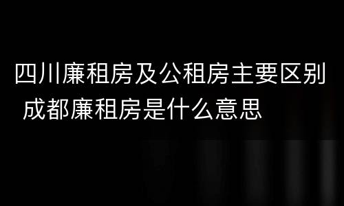 四川廉租房及公租房主要区别 成都廉租房是什么意思