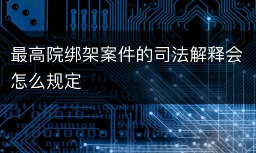 最高院绑架案件的司法解释会怎么规定