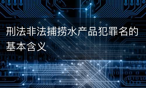 刑法非法捕捞水产品犯罪名的基本含义