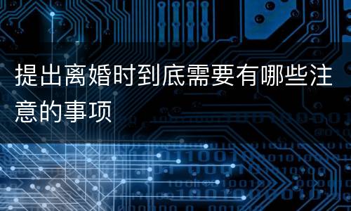 提出离婚时到底需要有哪些注意的事项
