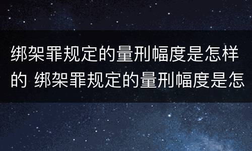 绑架罪规定的量刑幅度是怎样的 绑架罪规定的量刑幅度是怎样的标准