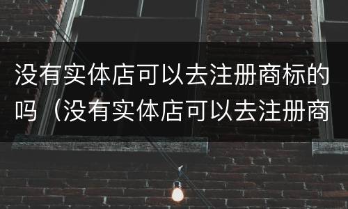没有实体店可以去注册商标的吗（没有实体店可以去注册商标的吗知乎）