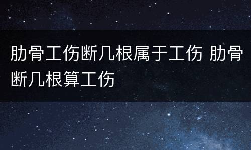 肋骨工伤断几根属于工伤 肋骨断几根算工伤