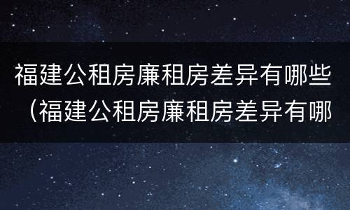 福建公租房廉租房差异有哪些（福建公租房廉租房差异有哪些原因）