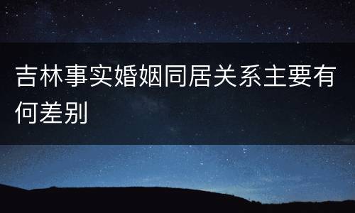 吉林事实婚姻同居关系主要有何差别