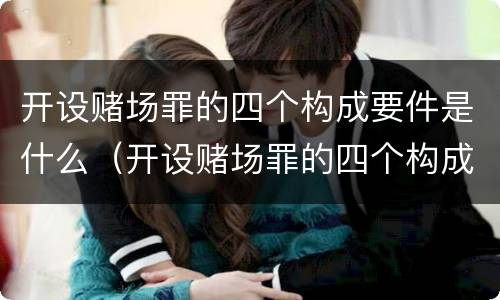 开设赌场罪的四个构成要件是什么（开设赌场罪的四个构成要件是什么意思）