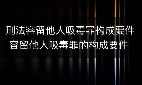 刑法容留他人吸毒罪构成要件 容留他人吸毒罪的构成要件