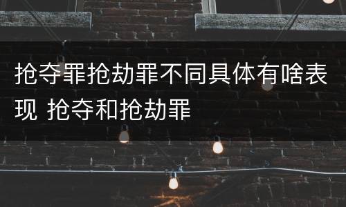 抢夺罪抢劫罪不同具体有啥表现 抢夺和抢劫罪
