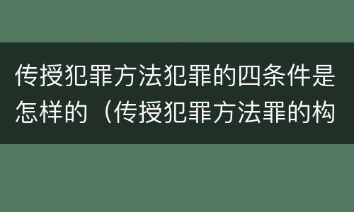 传授犯罪方法犯罪的四条件是怎样的（传授犯罪方法罪的构成要件）