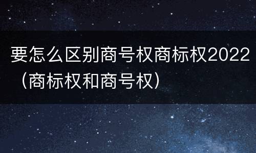 要怎么区别商号权商标权2022（商标权和商号权）