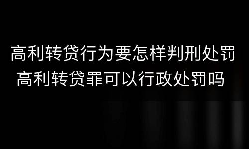 高利转贷行为要怎样判刑处罚 高利转贷罪可以行政处罚吗