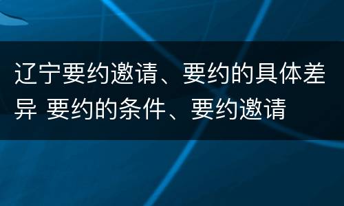 辽宁要约邀请、要约的具体差异 要约的条件、要约邀请