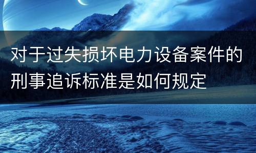 对于过失损坏电力设备案件的刑事追诉标准是如何规定