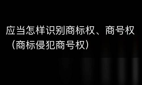 应当怎样识别商标权、商号权（商标侵犯商号权）