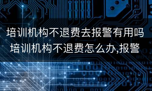 培训机构不退费去报警有用吗 培训机构不退费怎么办,报警有用吗