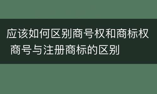 应该如何区别商号权和商标权 商号与注册商标的区别