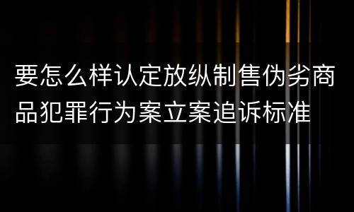 要怎么样认定放纵制售伪劣商品犯罪行为案立案追诉标准
