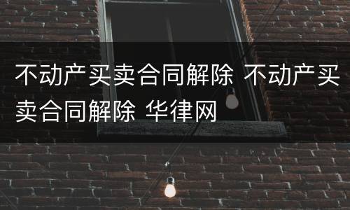 不动产买卖合同解除 不动产买卖合同解除 华律网