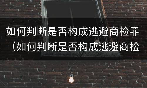 如何判断是否构成逃避商检罪（如何判断是否构成逃避商检罪行为）