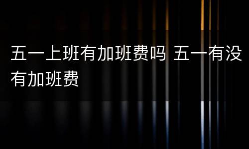 五一上班有加班费吗 五一有没有加班费