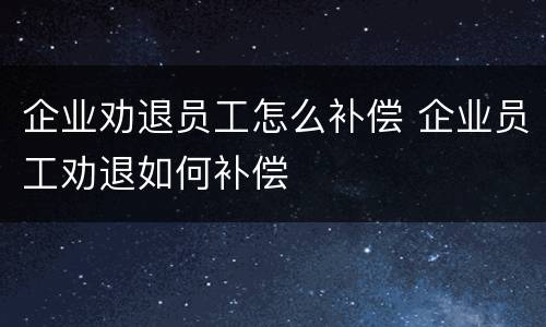 企业劝退员工怎么补偿 企业员工劝退如何补偿
