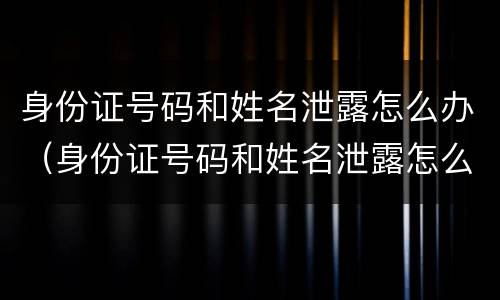 身份证号码和姓名泄露怎么办（身份证号码和姓名泄露怎么办理）