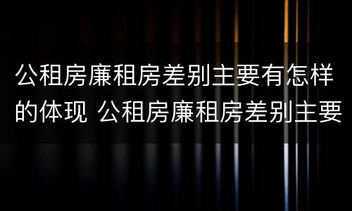 公租房廉租房差别主要有怎样的体现 公租房廉租房差别主要有怎样的体现和影响