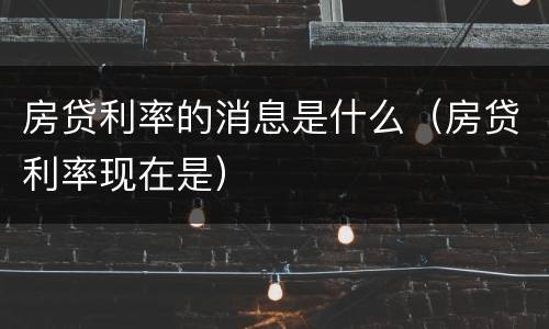 房贷利率的消息是什么（房贷利率现在是）