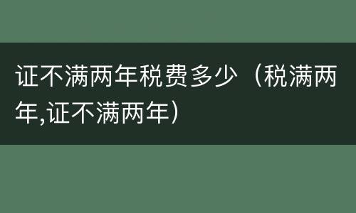 证不满两年税费多少（税满两年,证不满两年）