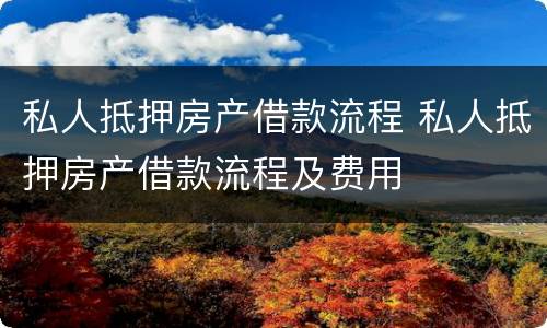私人抵押房产借款流程 私人抵押房产借款流程及费用