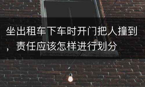 坐出租车下车时开门把人撞到，责任应该怎样进行划分