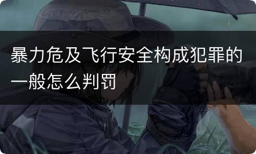 暴力危及飞行安全构成犯罪的一般怎么判罚