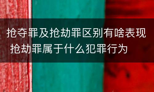抢夺罪及抢劫罪区别有啥表现 抢劫罪属于什么犯罪行为