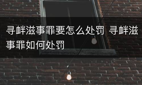 寻衅滋事罪要怎么处罚 寻衅滋事罪如何处罚
