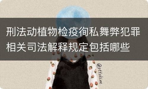 刑法动植物检疫徇私舞弊犯罪相关司法解释规定包括哪些