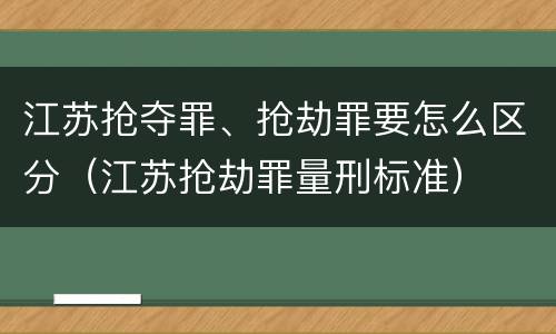 江苏抢夺罪、抢劫罪要怎么区分（江苏抢劫罪量刑标准）